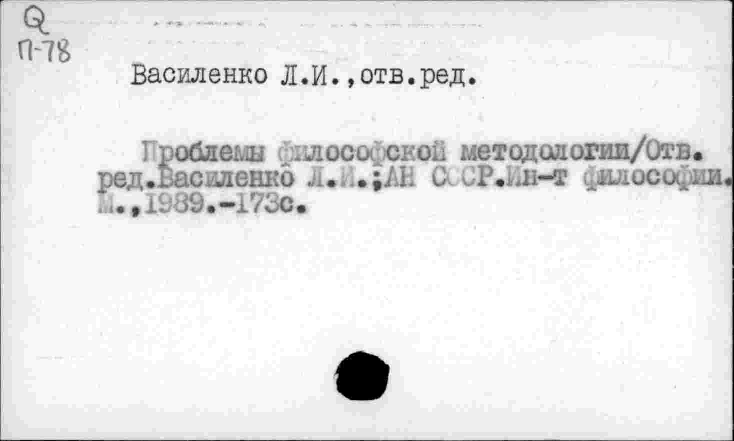 ﻿П-78
Василенко Л.И.»отв.ред.
облемы (рил ос о сков методслогии/Отв.
-.с; . ;..с ленко . . .;,<l С СР.ин-т .l-ucu^j^î U.,I989.-173c.